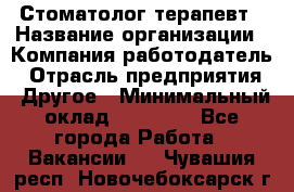 Стоматолог-терапевт › Название организации ­ Компания-работодатель › Отрасль предприятия ­ Другое › Минимальный оклад ­ 10 000 - Все города Работа » Вакансии   . Чувашия респ.,Новочебоксарск г.